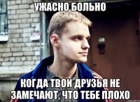 ужасно больно когда твои друзья не замечают, что тебе плохо