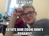 бля ребят хотите вам свою книгу покажу?