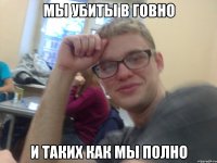 мы убиты в говно и таких как мы полно