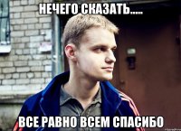 нечего сказать..... все равно всем спасибо