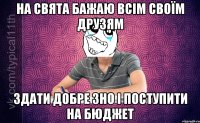 На свята бажаю всім своїм друзям Здати добре ЗНО і поступити на бюджет