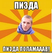 Пизда Пизда Поламааав!