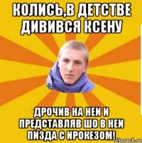 Колись,в детстве дивився Ксену дрочив на неи и представляв шо в неи пизда с Ирокезом!