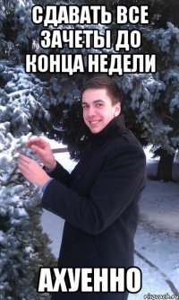 СДАВАТЬ ВСЕ ЗАЧЕТЫ ДО КОНЦА НЕДЕЛИ АХУЕННО