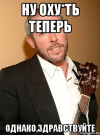 Ну оху*ть теперь Однако,здравствуйте