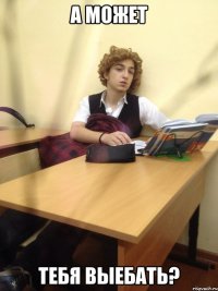 А может тебя выебать?