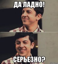 да ладно! серьезно?
