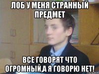 лоб у меня странный предмет все говорят что огромный,а я говорю нет!