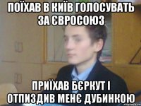 поїхав в Київ голосувать за ЄвроСоюз приїхав бєркут і отпиздив менє дубинкою