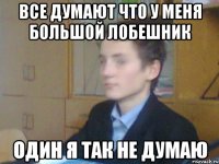 все думают что у меня большой лобешник один я так не думаю