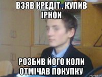 взяв кредіт , купив iphon Розбив його коли отмічав покупку