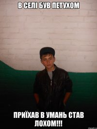 в селі був петухом приїхав в Умань став лохом!!!