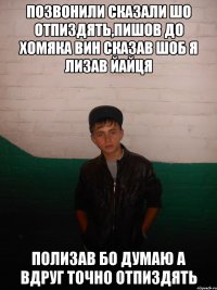 позвонили сказали шо отпиздять,пишов до хомяка вин сказав шоб я лизав йайця полизав бо думаю а вдруг точно отпиздять