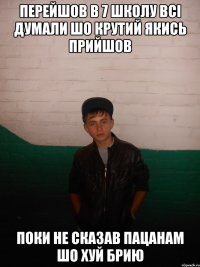перейшов в 7 школу всі думали шо крутий якись прийшов поки не сказав пацанам шо хуй брию