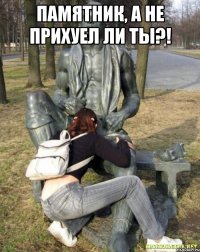 Памятник, а не прихуел ли ты?! 
