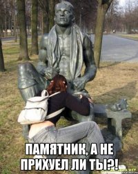  Памятник, а не прихуел ли ты?!