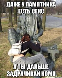 даже у памятника есть секс а ты дальше задрачивай комп
