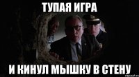 тупая игра и кинул мышку в стену