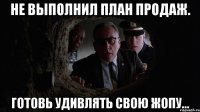 НЕ ВЫПОЛНИЛ ПЛАН ПРОДАЖ. ГОТОВЬ УДИВЛЯТЬ СВОЮ ЖОПУ...