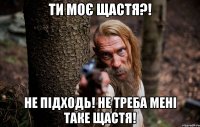 ти моє щастя?! не підходь! не треба мені таке щастя!