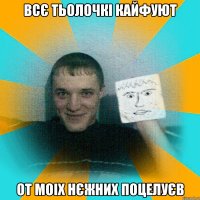 Всє тьолочкі кайфуют от моіх нєжних поцелуєв