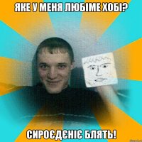 Яке у меня любіме хобі? сироєдєніє блять!