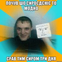 почув шо сироєдєніє то модно срав тим сиром три дня