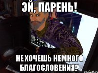 Эй, парень! Не хочешь немного благословения?