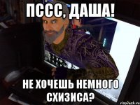 Пссс, Даша! Не хочешь немного схизиса?