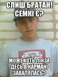 Слиш братан! Семкі є? Може хоть лінза десь в кармані завалялась?