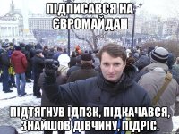 підписався на євромайдан підтягнув ІДПЗК, підкачався, знайшов дівчину, підріс.