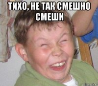 Тихо, Не так смешно смеши 