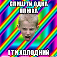 слиш ти одна плюха і ти холодний