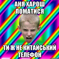 Аня харош ломатися Ти ж не китайський телефон