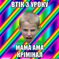 втік з уроку мама ама крімінал