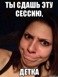 Ты сдашь эту сессию, Детка