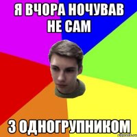 я вчора ночував не сам з одногрупником