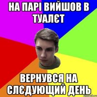 на парі вийшов в туалєт вернувся на слєдующий день