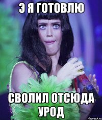 э я готовлю сволил отсюда урод