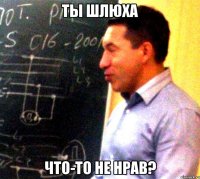 Ты шлюха Что-то не нрав?