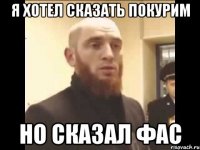 я хотел сказать покурим но сказал фас