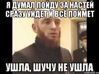 я думал пойду за настей сразу уйдет и всё поймет ушла, шучу не ушла