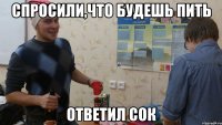 спросили,что будешь пить ответил сок