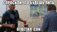 спросили,что будешь пить ответил :сок