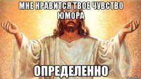 мне нравится твое чувство юмора определенно