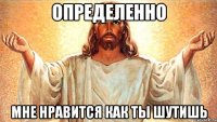 определенно мне нравится как ты шутишь