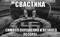 СВАСТИКА - СИМВОЛ ПОРАЖЕНИЯ И ВЕЧНОГО ПОЗОРА!