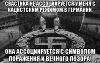СВАСТИКА НЕ АССОЦИИРУЕТСЯ У МЕНЯ С НАЦИСТСКИМ РЕЖИМОМ В ГЕРМАНИИ, ОНА АССОЦИИРУЕТСЯ С СИМВОЛОМ ПОРАЖЕНИЯ И ВЕЧНОГО ПОЗОРА!