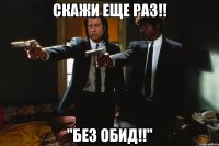 Скажи еще раз!! "Без обид!!"