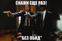 Скажи еще раз! "Без обид"